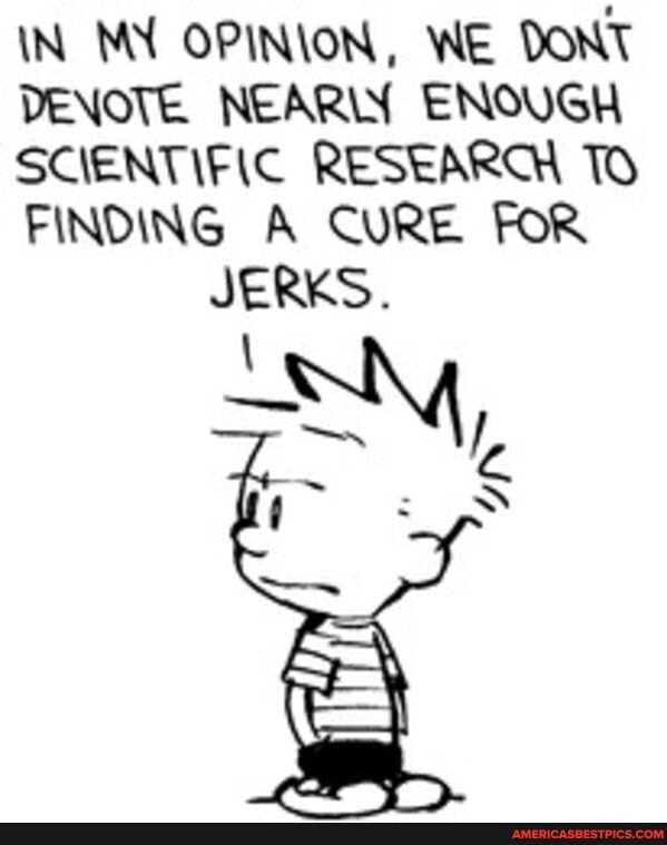 IN MY OPINION, WE DONT
DENOTE. NEAR ENOUGH
SCIENTIFIC RESEARCH TO
FINDING A CURE FoR JERKS.