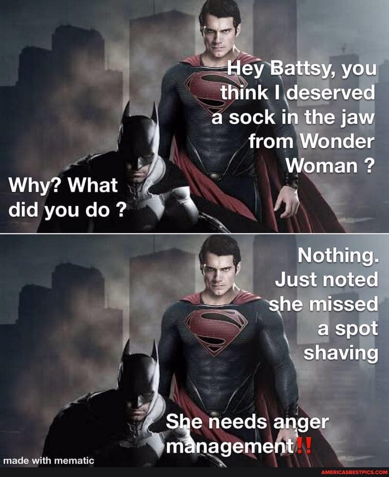 Hey Battsy, you think I deserved a sock in the jaw from Wonder
Woman ? by
Why? What
did you do ?
Nothing.
Just noted she missed a spot shaving
SS
She needs anger management