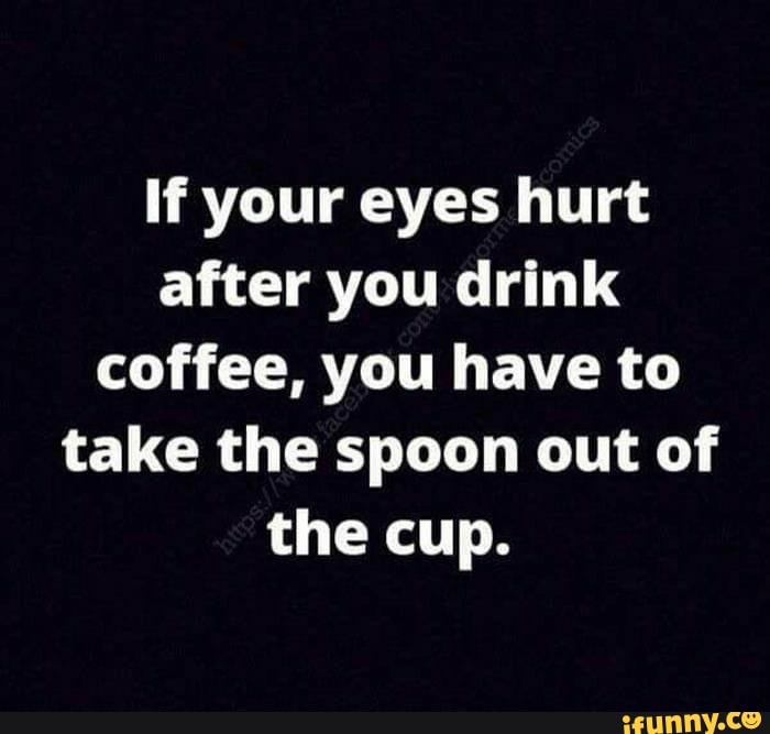 If your eyes hurt after you drink coffee, you have to take the spoon ...