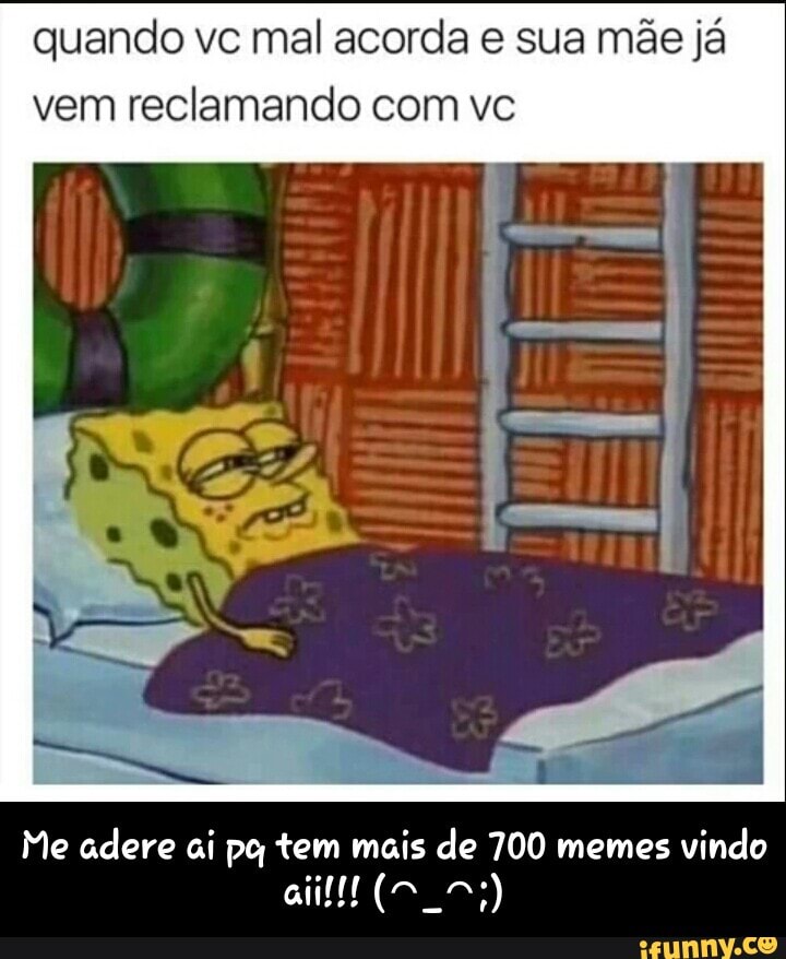 quando vc mal acorda e sua mãe já
vem reclamando com vc
Me adere ai pq tem mais de 700 memes
vindo - Me adere ai pq tem mais de 700 memes vindo aii!!! (⌒_⌒;)