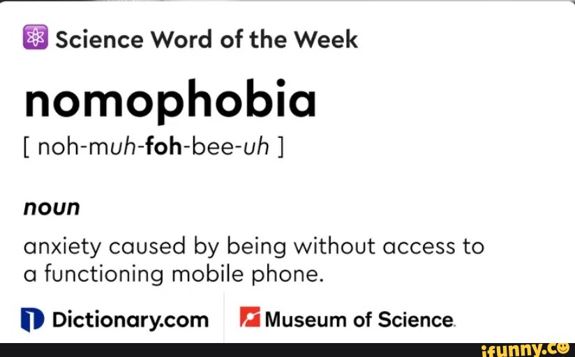 Science Word of the Week nomophobia [ nohmuhfohbeeuh ] noun anxiety