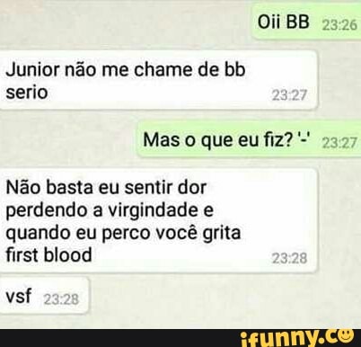 Junior não me chame de bb
serio
2377
Não basta eu sentir dor
perdendo a virgindade e
quando eu perco você grita