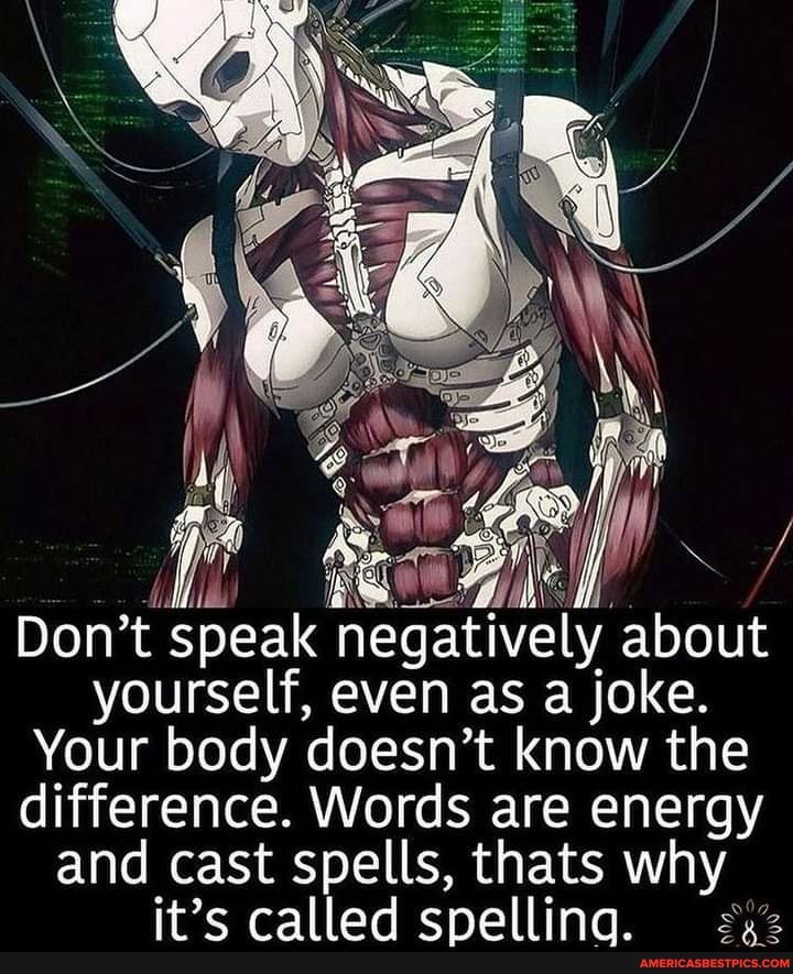 Don't speak negatively about yourself, even as a joke.
Your body doesn't know the difference. Words are energy and cast spells, thats why
it's called spelling.