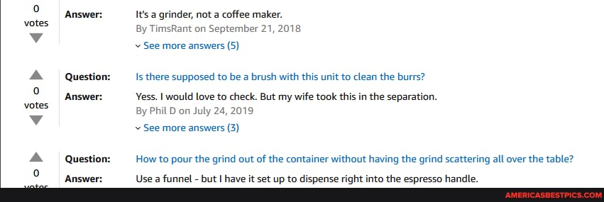 votes
Answer:
Question:
Answer:
Question:
It's a grinder, not a coffee maker.
By TimsRant on September 21, 2018
See more answers (5)
Is there supposed to be a brush with this unit to clean the burrs?
Yess. I would love to check. But my wife took this in is the separation.
By Phil D on July 24, 2019
See more answers (3)
How to pour the grind out of the container without having the grind scattering all over the table?