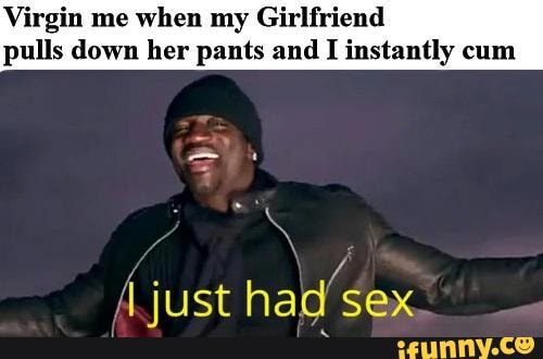 irgin me when my Girlfriend
pulls down her pants and I instantly cum
A. just had sex