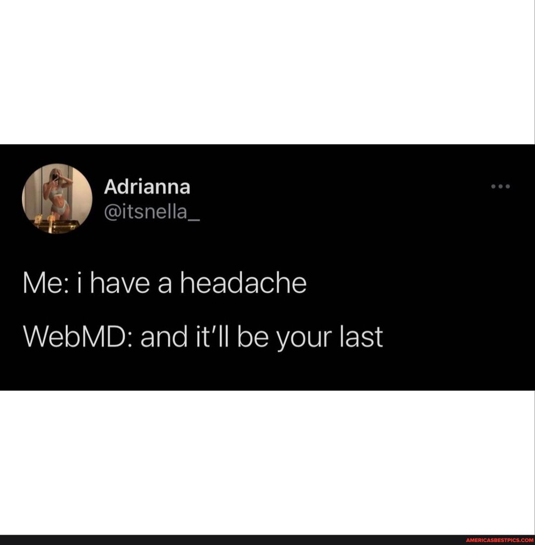 Adrianna
@itsnella_
Me: i have a headache
WebMD: and it'll be your last