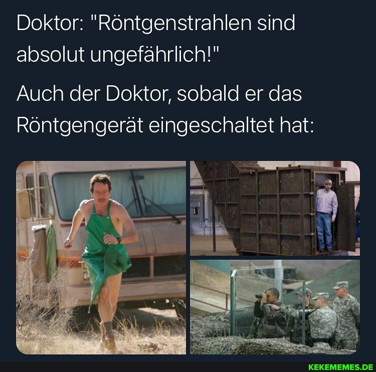 Doktor: "Röntgenstrahlen sind absolut ungefährlich!"
Auch der Doktor, sobald er das
Röntgengerät eingeschaltet hat: