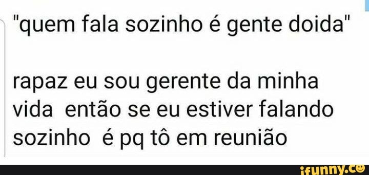 "quem fala sozinho é gente doida
rapaz eu sou gerente da minha
vida então se eu estiver falando
sozinho é pq tô em reunião