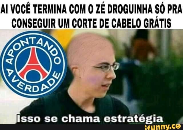 AI VOCÊ TERMINA COM O ZÉ DROGUINHA $0 PRA
CONSEGUIR UM CORTE DE CABELO GRATIS
4
isso se chama estratégia