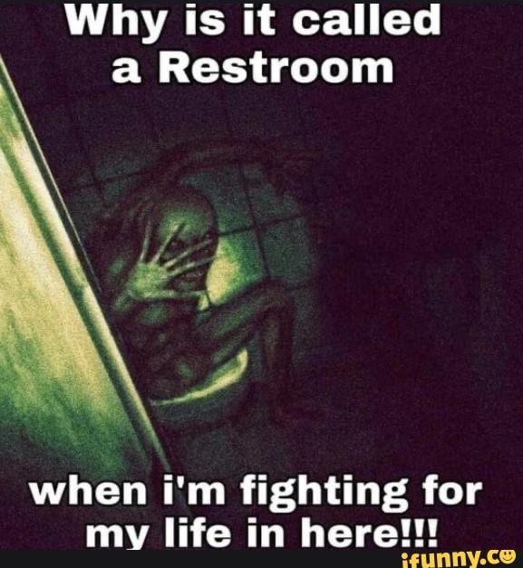 Why is it called a Restroom when i'm fighting for my life in here