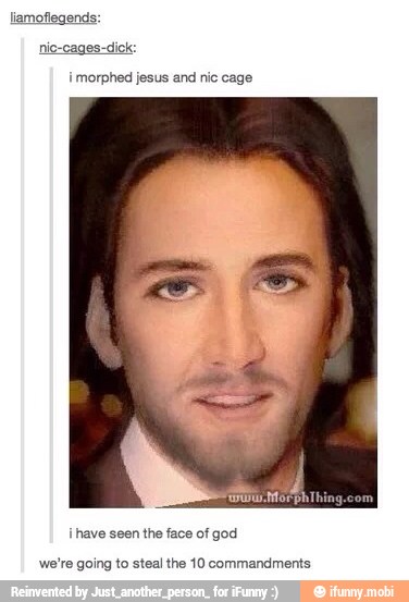 i
morphed jesus and nic cage
have seen
the face of god
we're going to steal the 10 commandments