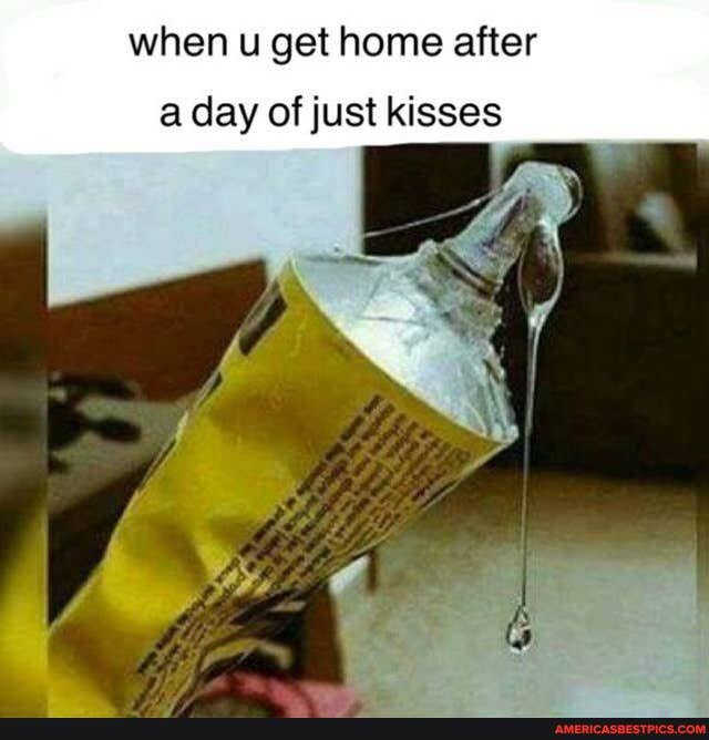 when u get home after
a day of just kisses