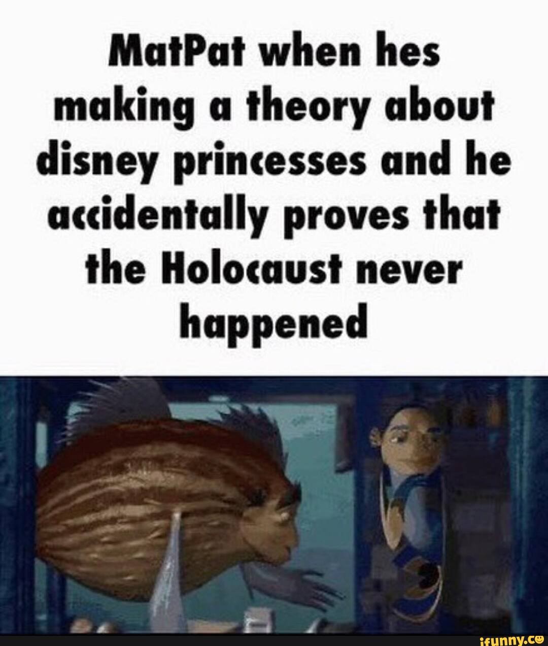 MatPat when hes making a theory about disney princesses and he
accidentally proves that the Holocaust never happened