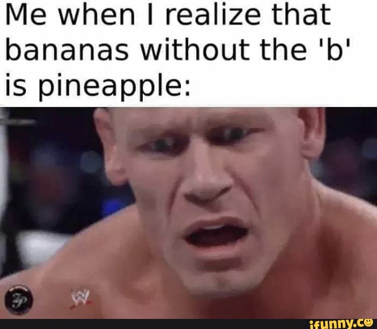 Me when realize that bananas without the 'b' is pineapple.