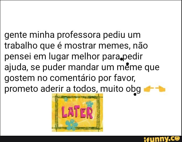 gente minha professora pediu um trabalho que é mostrar memes, não pensei em lugar melhor paraspedir ajuda, se puder mandar um même que gostem no comentário por favor, prometo aderir a todos, muito obg