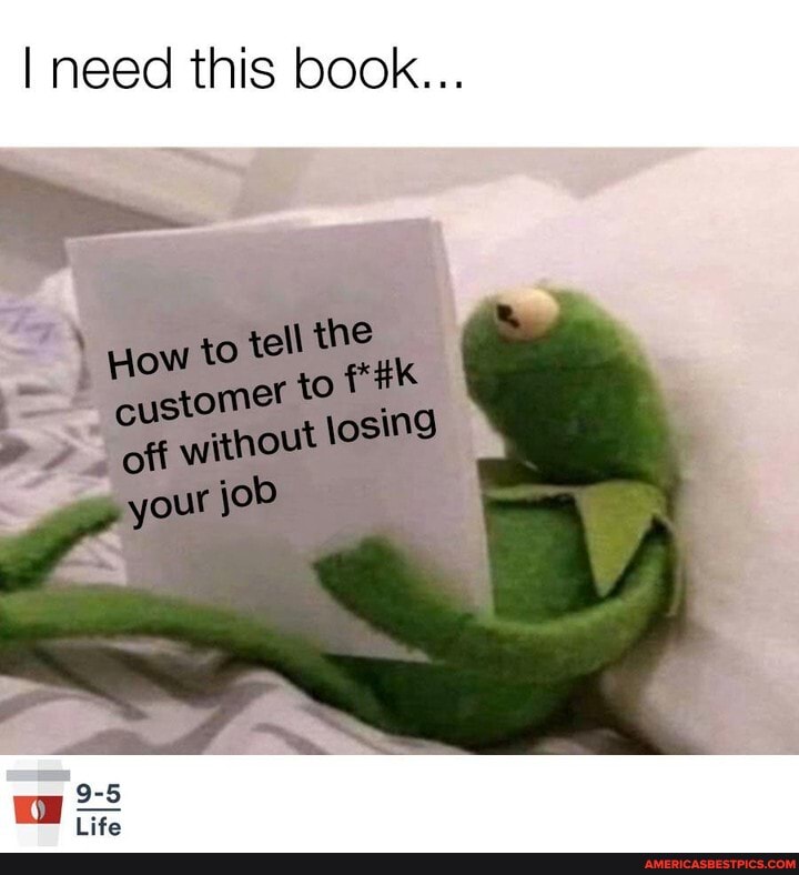 I need this book.
ow to tell the customer to off without your job