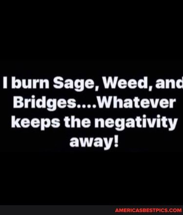 burn Sage, Weed, anc
Bridges... Whatever keeps the negativity
away!
