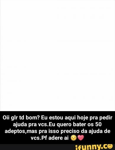 Oii glr td bom? Eu estou aqui hoje pra pedir
ajuda pra vcs.Eu quero bater os 50
adeptos,mas pra isso preciso da ajuda de - Oii glr td bom? Eu estou aqui hoje pra pedir ajuda pra vcs.Eu quero bater os 50 adeptos,mas pra isso preciso da ajuda de vcs.Pf adere ai 🌞❤