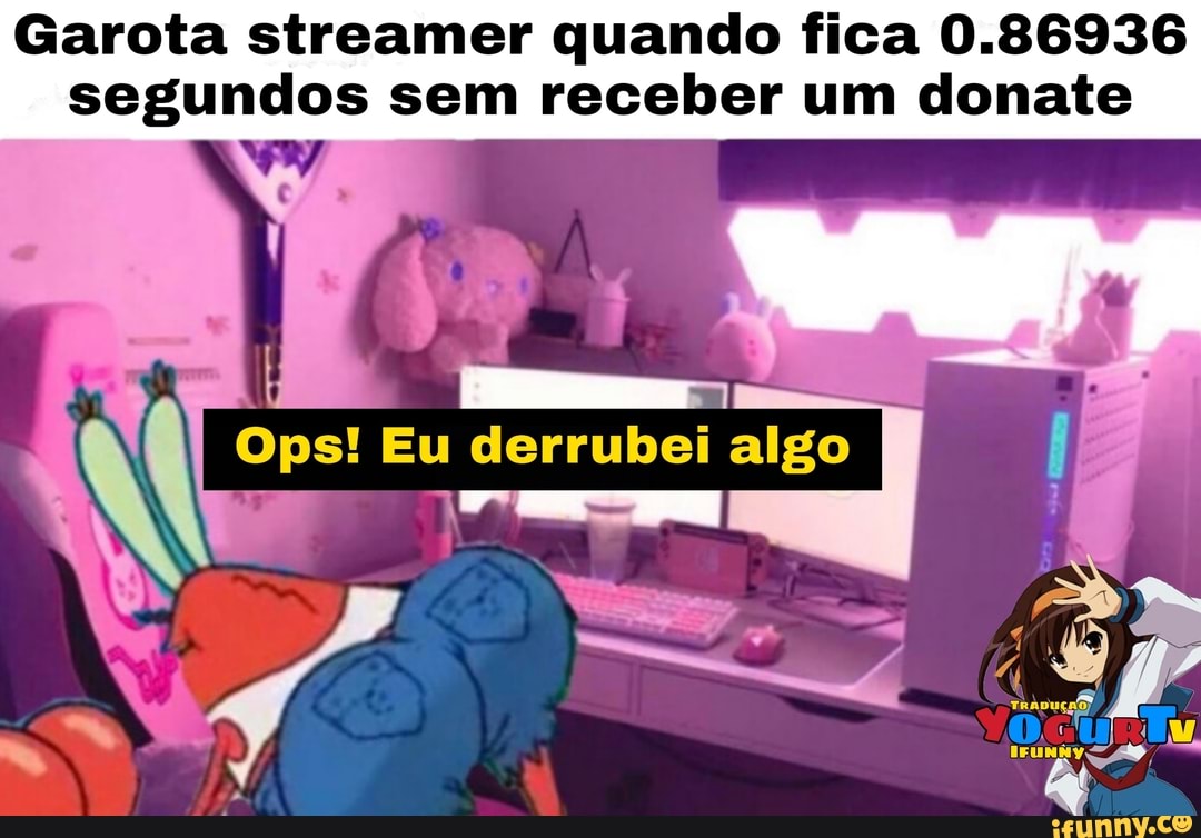 Garota streamer quando fica 0.86936
segundos sem receber um donate