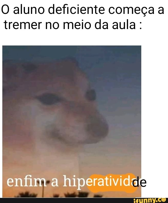 O aluno deficiente começa a
tremer no meio da aula:
enfim a hiperativida"