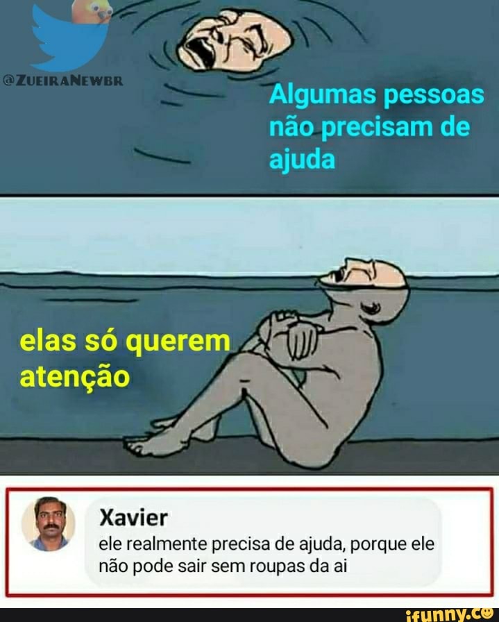 Algumas pessoas não precisam de ajuda
elas só querem atenção
Xavier ele realmente precisa de ajuda, porque ele não pode sair sem roupas da ai