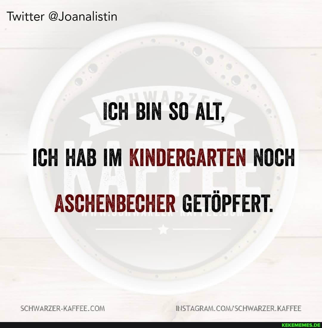 Twitter @Joanalistin
ICH BIN SO ALT,
ICH HAB IM KINDERGARTEN NOCH ASCHENBECHER GETÖPFERT.
SCHWARZER-KAFFEE.CON