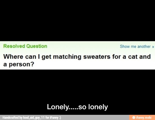 Where can I get matching sweaters for a cat and
a person?
Lonely.....so lonely - Lonely.....so lonely