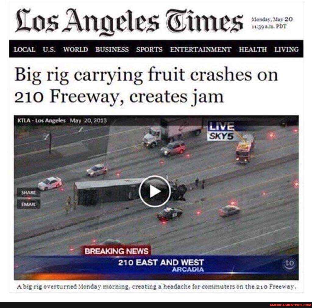 Los Angeles Cimes
LOCAL US. WORLD BUSINESS SPORTS ENTERTAINMENT HEALTH LIVING
Big rig carrying fruit crashes on
210 Freeway, creates jam
KTLA - Los Angeles May 20, 201
BREAKING NEWS
210 EAST AND WEST ARCADIA
Abig rig overt day ng, creating a headache for commuters on the 210 Freeway.
