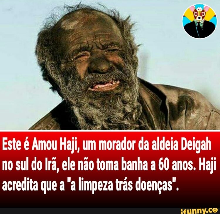 Este é Amou Haji, um morador da aldeia Deigah
no sul do Ira, ele não toma banha a 60 anos. Haji
acredita que a "a limpeza trás doenças".