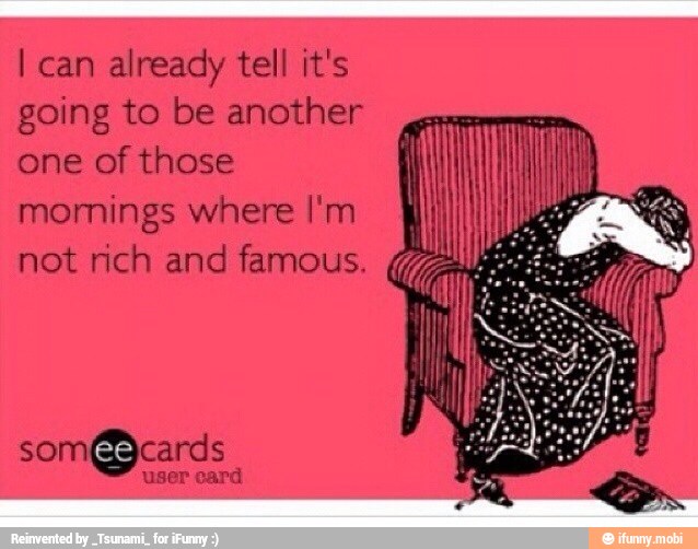 I can already tell it's
going to be another
creme
one of those I
momings where l'm
not rich and famous. Ce