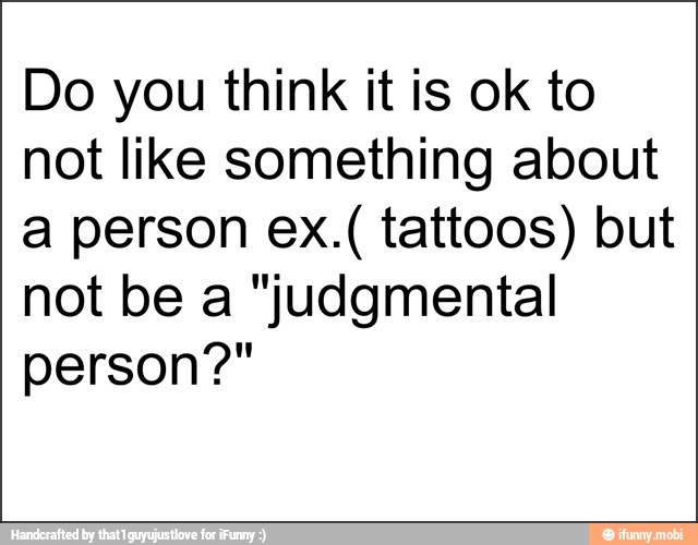 Do you think it is ok to
not like something about
a person ex.( tattoos) but
not be a "judgmental
person?"