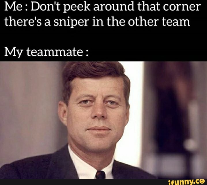 Me: Don't peek around that corner
there's a sniper in the other team