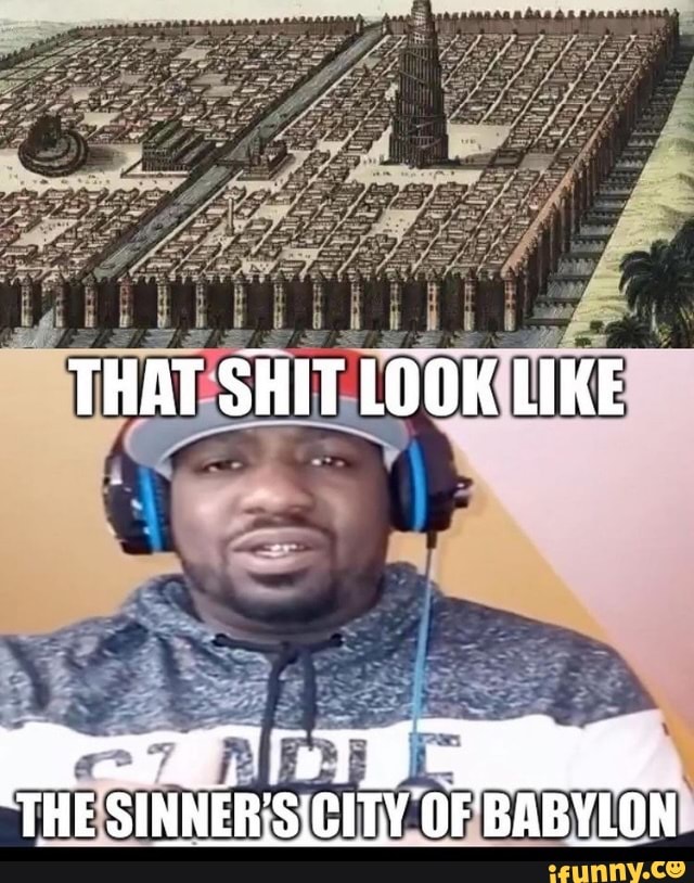 THAT SHIT LOOK LIKE
THE OF BABYLON