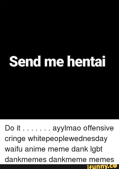 Send Me Hentai Do It Ayylmao Offensive Cringe Whitepeoplewednesday Waifu Anime Meme Dank Igbt 3186