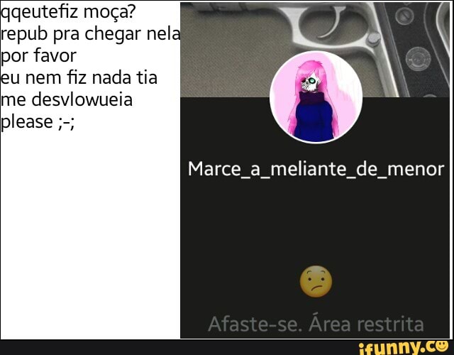 qgeutefiz moça?
repub pra chegar nela
por favor
eu nem fiz nada tia
me desvlowueia
Marce a meliante de menor