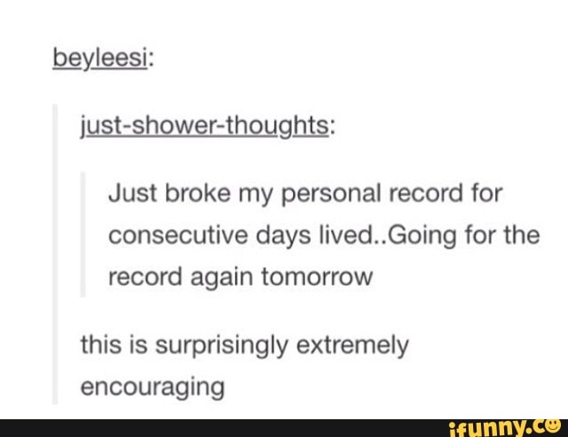 Just broke my personal record for
consecutive days Iived..Going for the
record again tomorrow
this is surprisingly extremely
encouraging