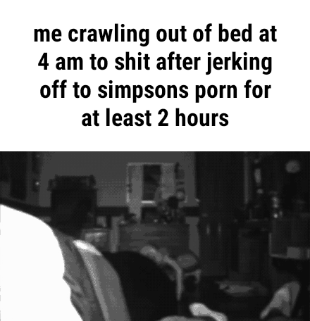 440px x 456px - Me crawling out of bed at 4 am to shit after jerking off to simpsons porn  for at least 2 hours - iFunny :)