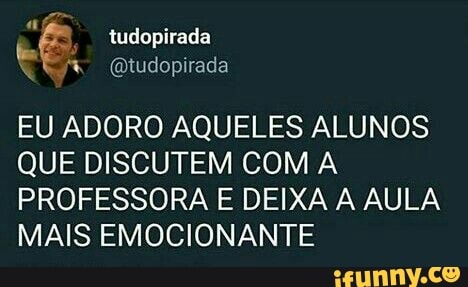 EU ADORO AQUELES ALUNOS
QUE DISCUTEM COM A
PROFESSORA E DEIXA A AULA
MAIS EMOCIONANTE