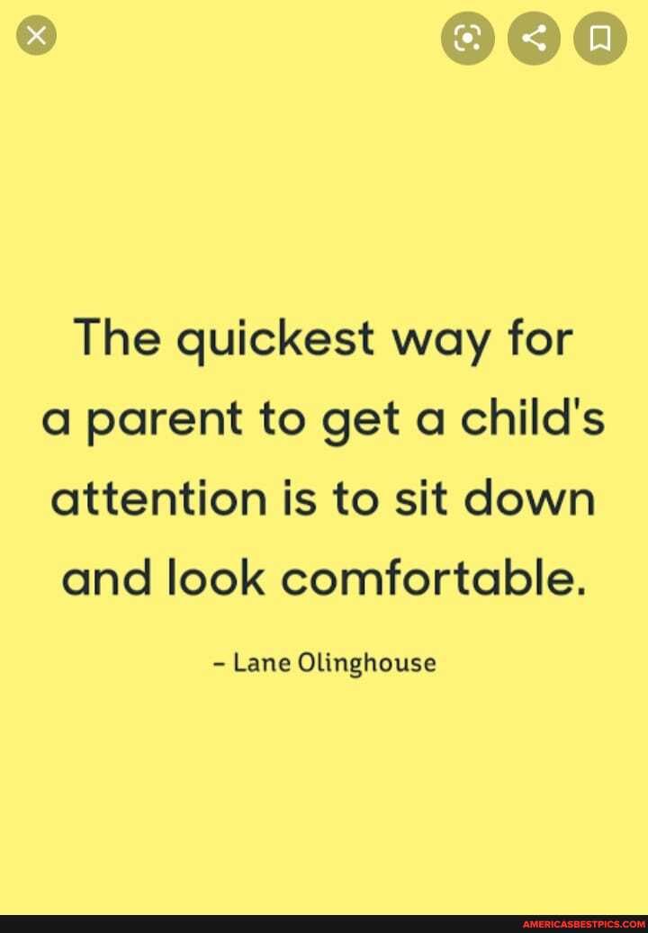 The quickest way for a parent to get a child's attention is to sit down
and look comfortable.
- Lane Olinghouse