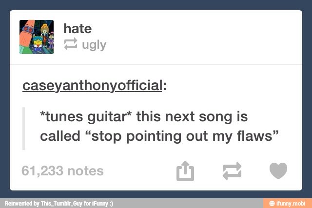 caseyanthonyofficial:
*tunes guitar* this next song is
called "stop pointing out my flaws"