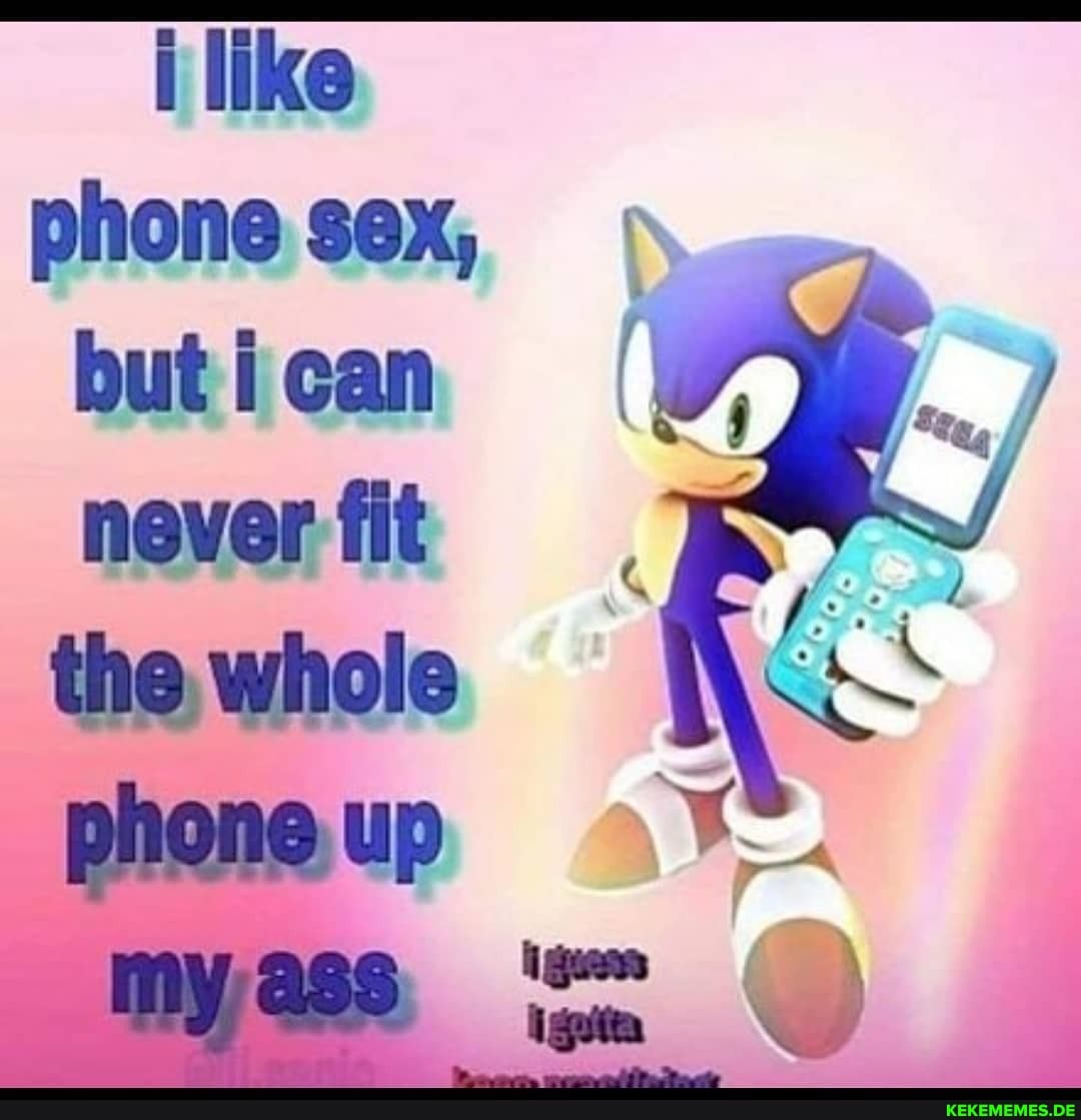 i like phone sex, but i can never fit the whole
vf
phene up