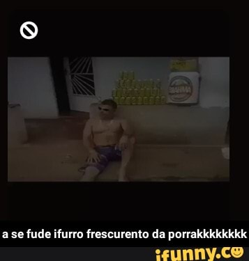 a se fude ifurro frescurento da porrakkkkkkkk