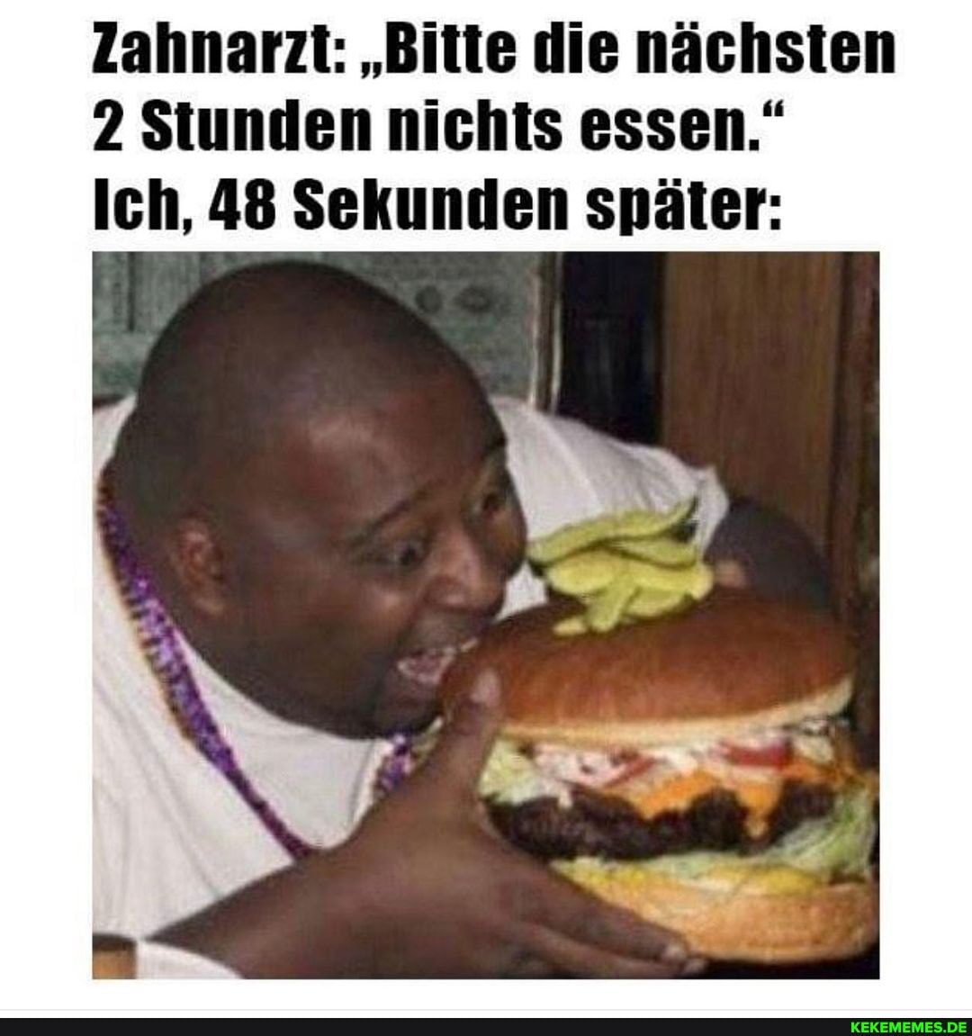 Zahnarzt: "Bitte die nächsten
2 Stunden nichts essen."
Ich, 48 Sekunden später: