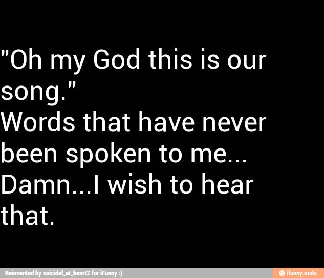 "Oh my God this is our
Words that have never
been spoken to me...
that.