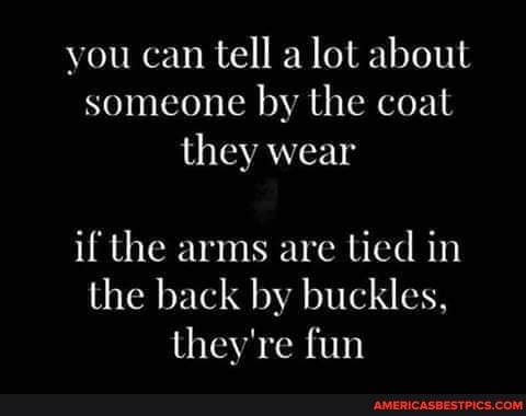 you can tell a lot about someone by the coat they wear
if the arms are lied in the back by buckles, they're fun