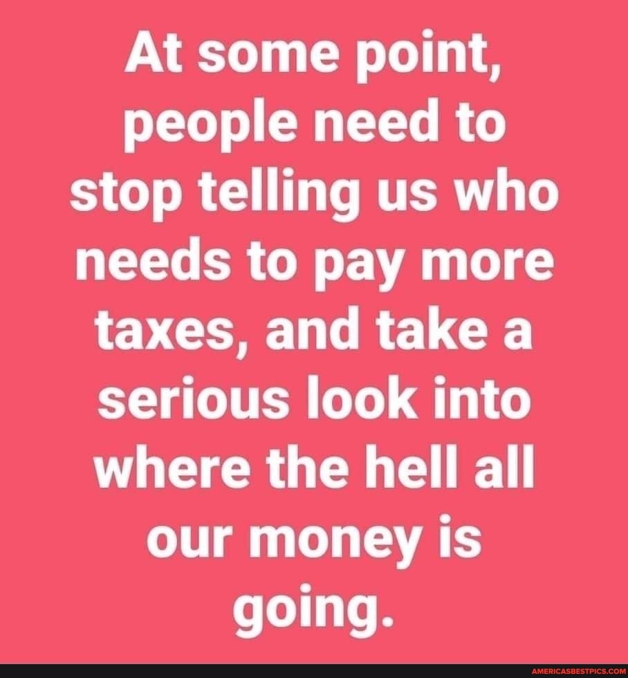 At some point, people need to stop telling us who needs to pay more ...