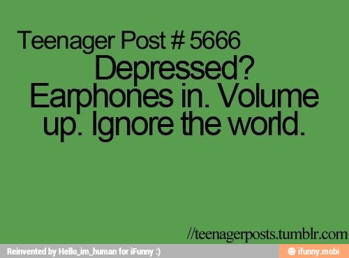 Teenager Post 5666
Depressed?
Earphones in. Volume
up. Ignore the world.