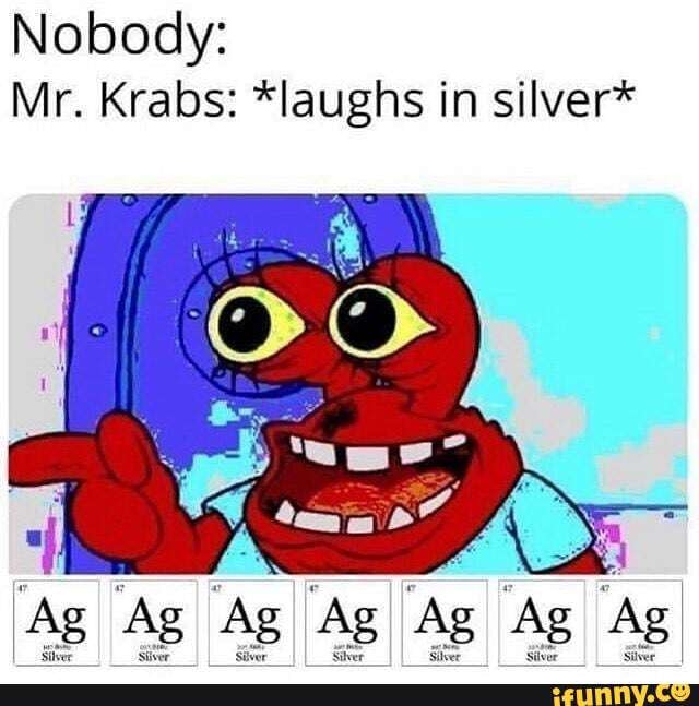 Nobody:
Mr. Krabs: *laughs in silver*
y \ 4
'Ag Ag Ag Ag Ag Ag Ag