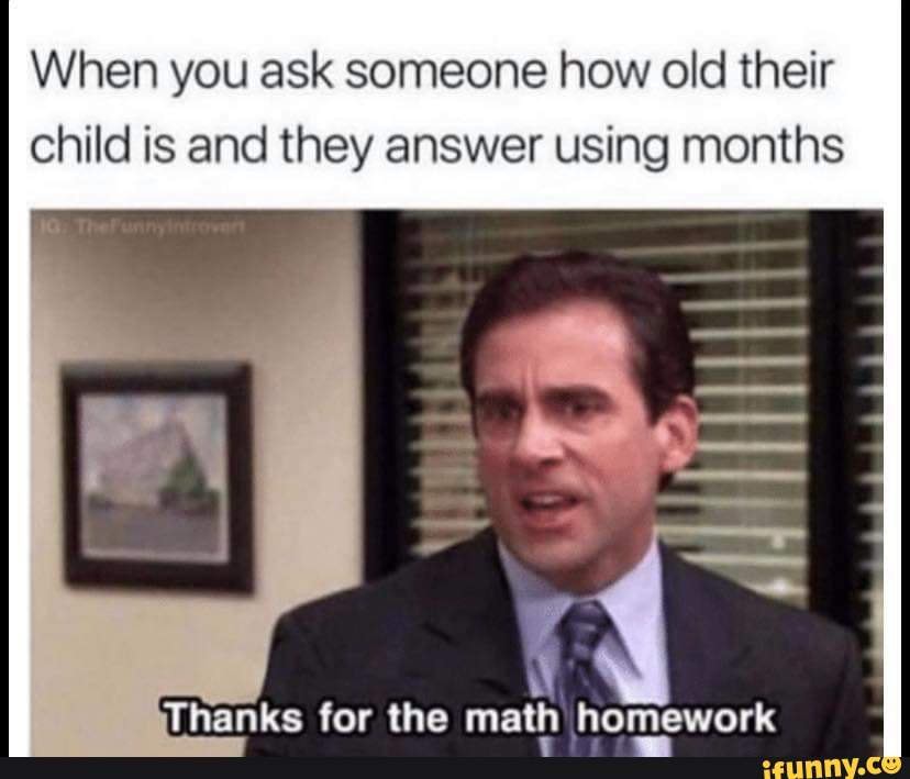 When you ask someone how old their child is and they answer using months
Thanks for the math homework