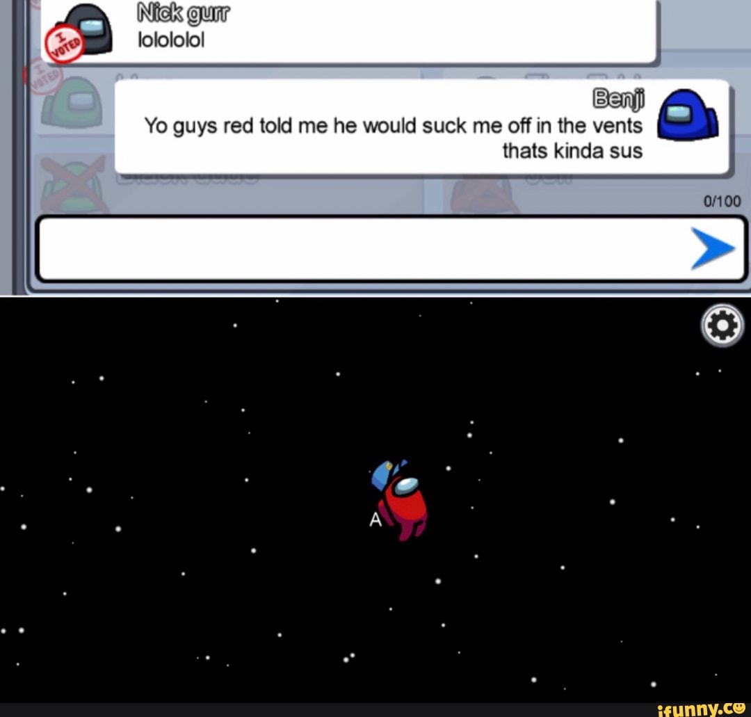 Nick our lolololol
Ben
Yo guys red told me he would suck me off in the vents thats kinda sus
Jo